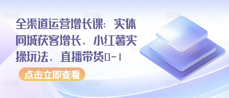 全渠道运营增长课：实体同城获客增长、小红薯实操玩法、直播带货0-1-红山网创