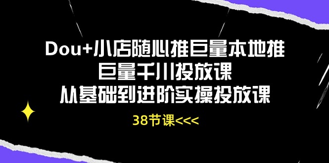 Dou+小店随心推巨量本地推巨量千川投放课，从基础到进阶实操投放课（38节）-红山网创