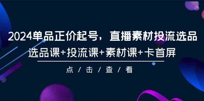 （9718期）2024单品正价起号，直播素材投流选品，选品课+投流课+素材课+卡首屏-101节-红山网创