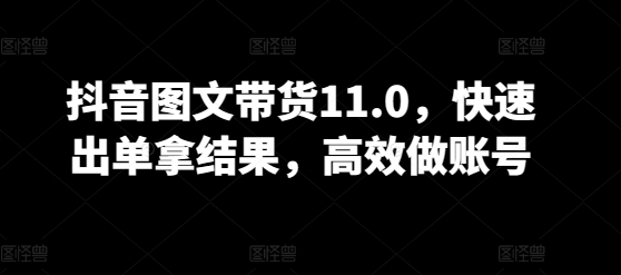 抖音图文带货11.0，快速出单拿结果，高效做账号-红山网创