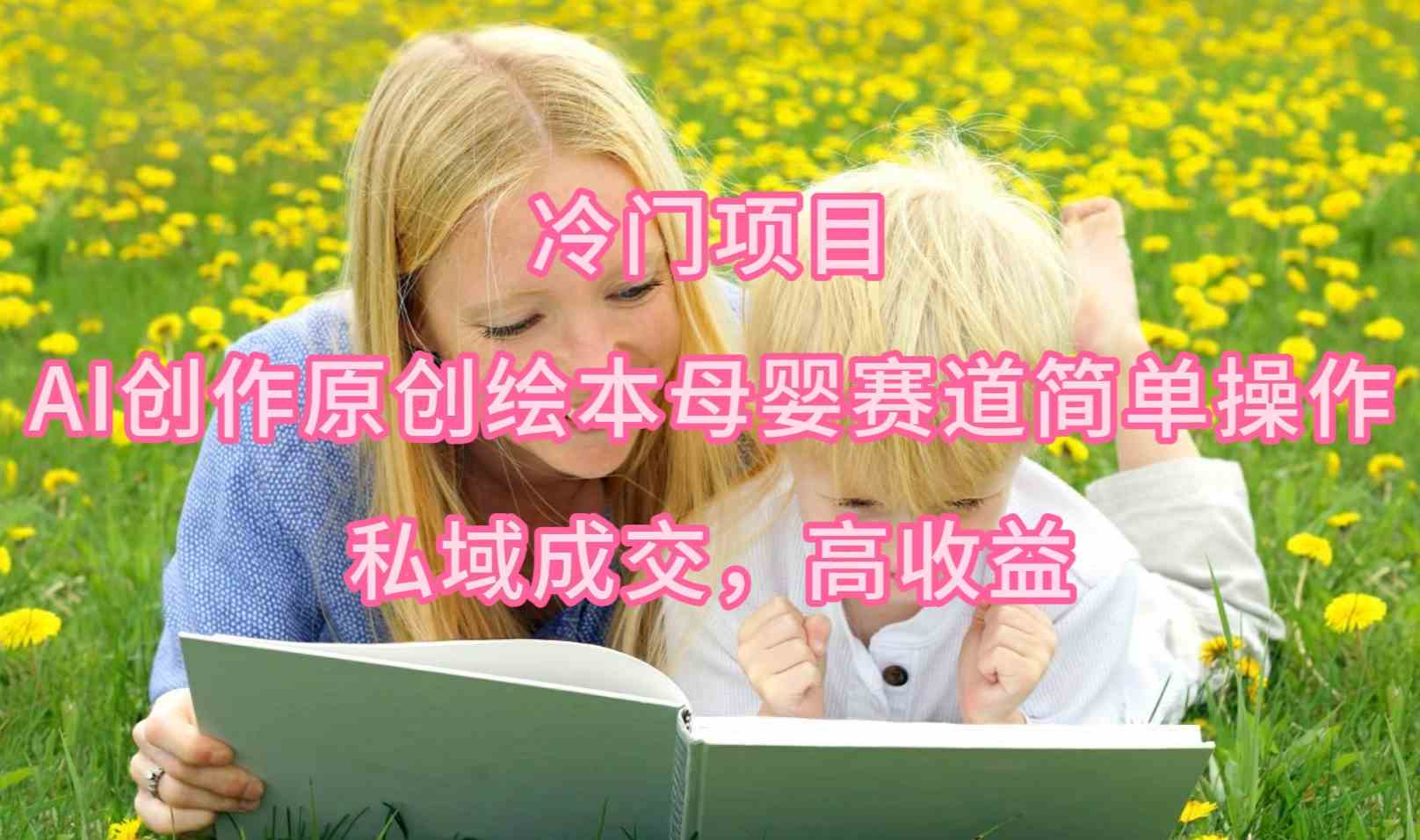 （9726期）冷门项目，AI创作原创绘本母婴赛道简单操作，私域成交，高收益-红山网创