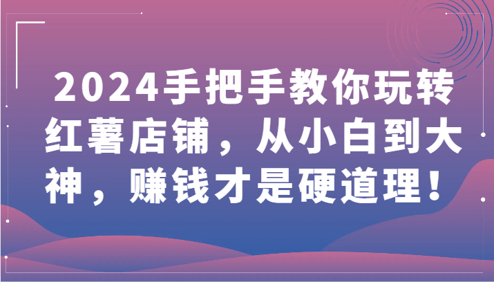 2024手把手教你玩转红薯店铺，从小白到大神，赚钱才是硬道理！-红山网创