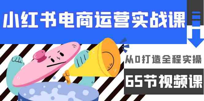 小红书电商运营实战课，​从0打造全程实操（63节视频课）-红山网创