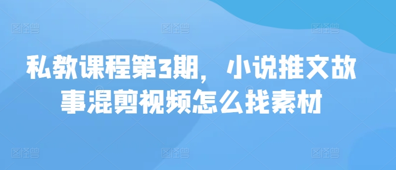 私教课程第3期，小说推文故事混剪视频怎么找素材-红山网创