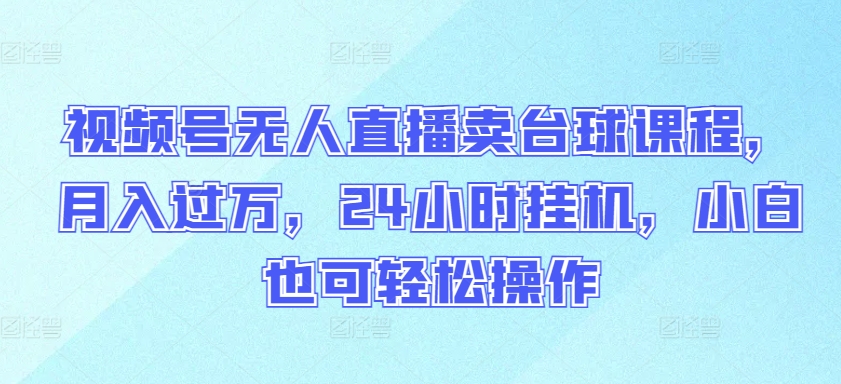 视频号无人直播卖台球课程，月入过万，24小时挂机，小白也可轻松操作-红山网创