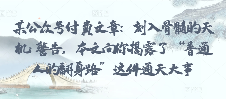 某公众号付费文章：刻入骨髓的天机: 警告，本文向你揭露了 “普通人的翻身路” 这件通天大事-红山网创