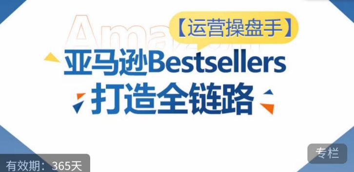 运营操盘手！亚马逊Bestsellers打造全链路，选品、Listing、广告投放全链路进阶优化-红山网创