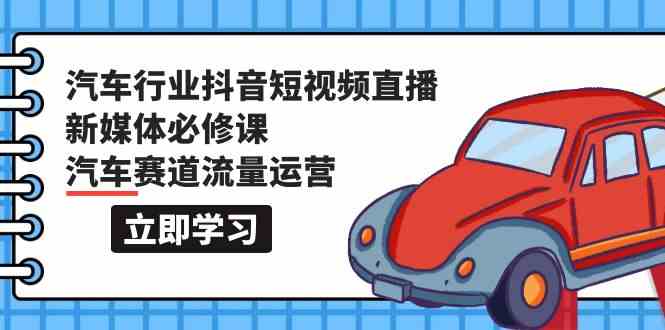 汽车行业抖音短视频直播新媒体必修课，汽车赛道流量运营（118节课）-红山网创