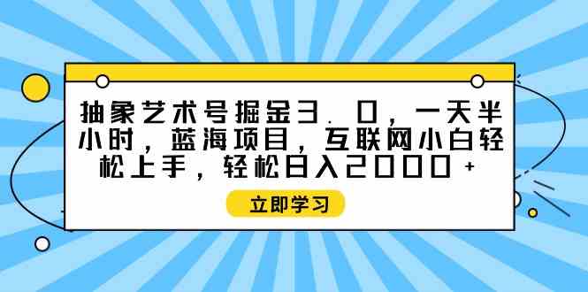 （9711期）抽象艺术号掘金3.0，一天半小时 ，蓝海项目， 互联网小白轻松上手，轻松…-红山网创
