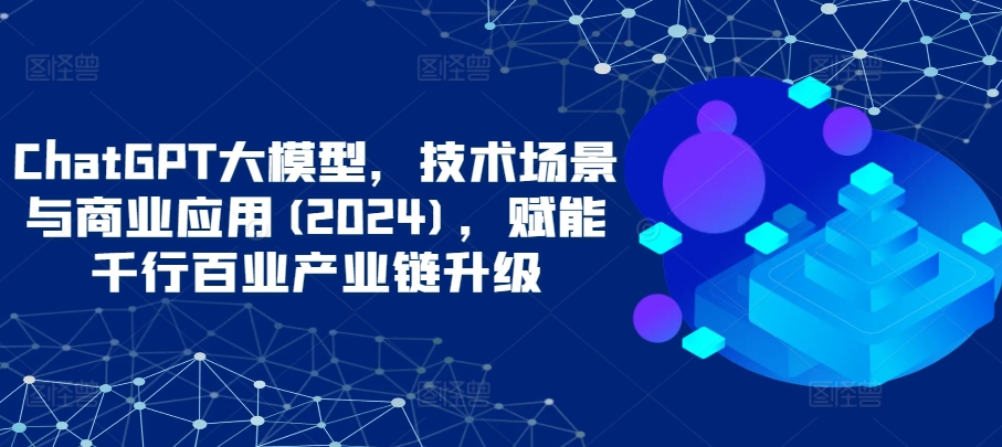 ChatGPT大模型，技术场景与商业应用(2024)，赋能千行百业产业链升级-红山网创