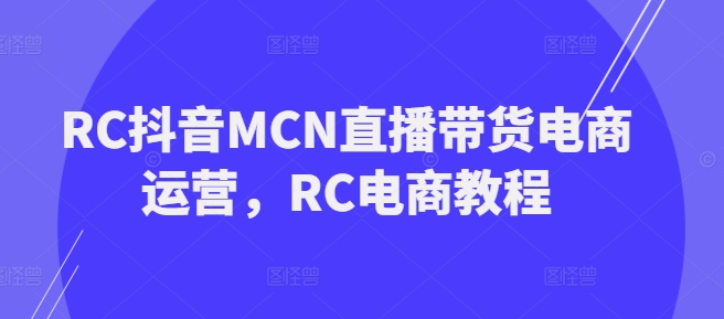 RC抖音MCN直播带货电商运营，RC电商教程-红山网创