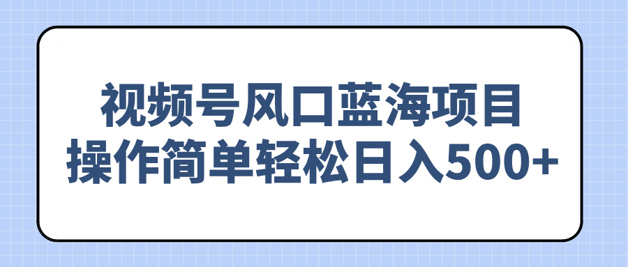 （14276期）视频号风口蓝海项目，操作简单轻松日入500+-红山网创
