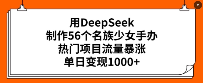 用DeepSeek制作56个名族少女手办，热门项目流量暴涨，单日变现多张-红山网创
