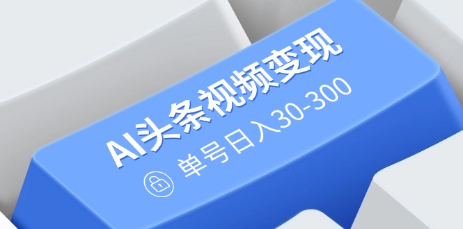 （14375期）AI头条视频变现：AI原创搬运玩法，无需剪辑，多平台发布，单号日入30-300-红山网创