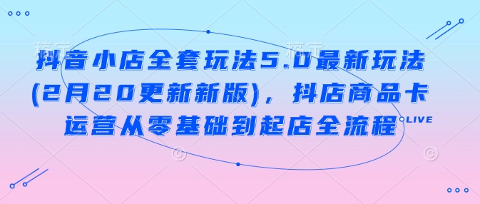 抖音小店全套玩法5.0最新玩法(2月20更新新版)，抖店商品卡运营从零基础到起店全流程-红山网创