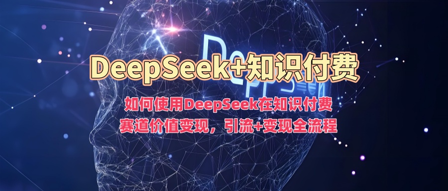 如何使用DeepSeek在知识付费赛道价值变现，引流+变现全流程-红山网创