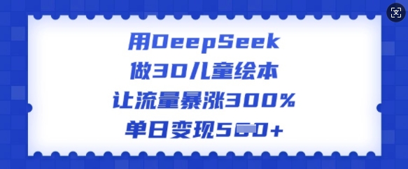 用DeepSeek做3D儿童绘本，让流量暴涨300%，单日变现多张-红山网创