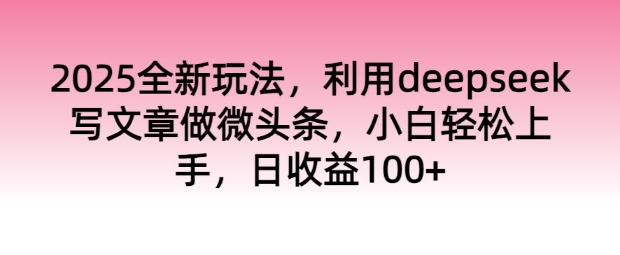 2025全新玩法，利用deepseek写文章做微头条，小白轻松上手，日收益100+-红山网创