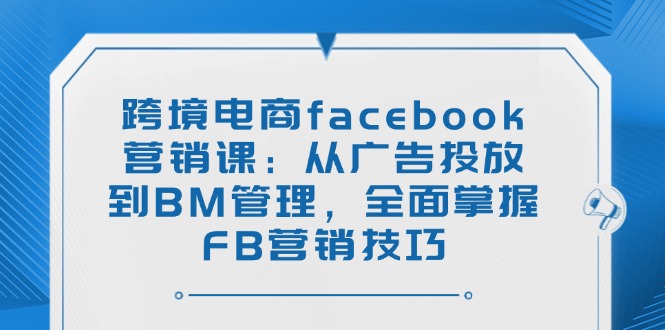 （14314期）跨境电商facebook营销课：从广告投放到BM管理，全面掌握FB营销技巧-红山网创