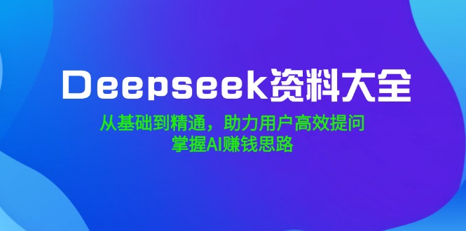 （14331期）Deepseek资料大全，从基础到精通，助力用户高效提问，掌握AI赚钱思路-红山网创
