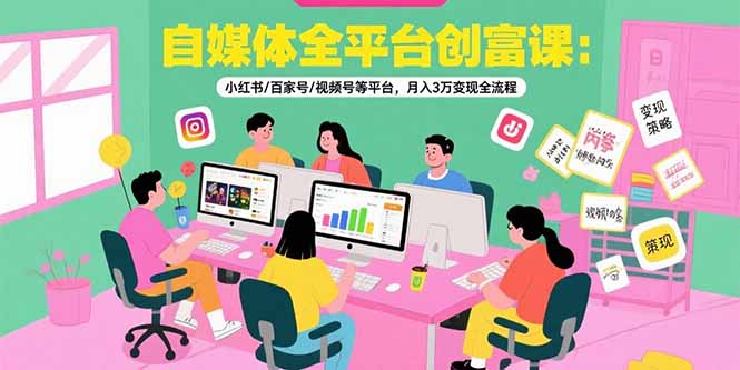 自媒体全平台创富课：小红书/百家号/视频号等平台，月入3万变现全流程-红山网创