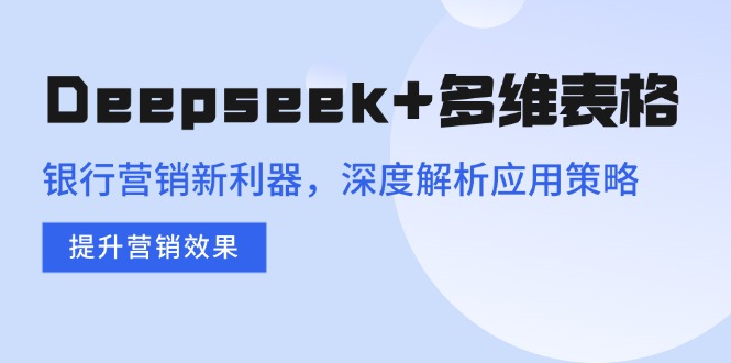（14280期）Deepseek+多维表格，银行营销新利器，深度解析应用策略，提升营销效果-红山网创