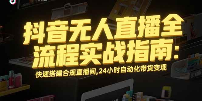 （15452期）抖音无人直播全流程实战指南：快速搭建合规直播间，24小时自动化带货变现-红山网创