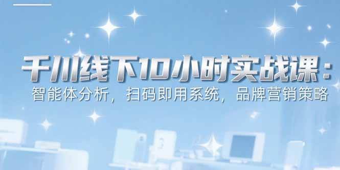 （15450期）6月千川线下10小时实战课：智能体分析，扫码即用系统，品牌营销策略-红山网创