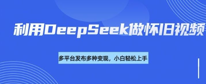 利用DeepSeek做怀旧视频，流量号多渠道变现能力强-红山网创