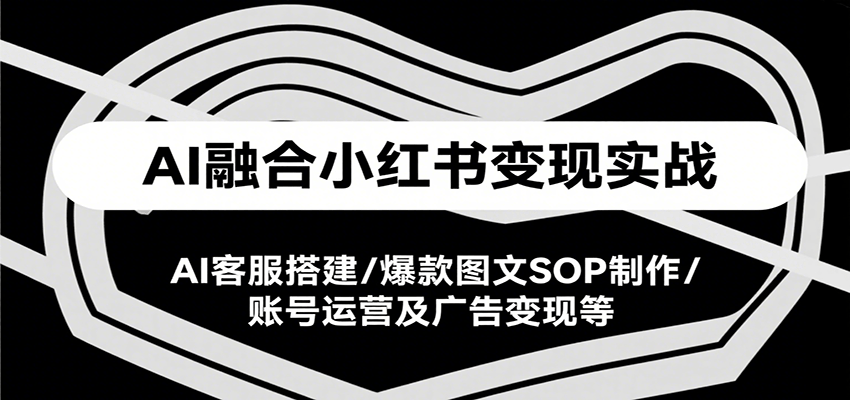 AI融合小红书变现实战课，AI客服搭建/爆款图文SOP制作/账号运营及广告变现等-红山网创