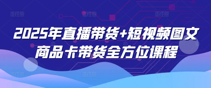 2025年直播带货+短视频图文商品卡带货全方位课程-红山网创