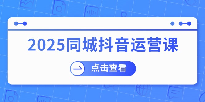 （14286期）2025同城抖音运营课：涵盖实体店盈利，团购好处，助商家获取流量-红山网创