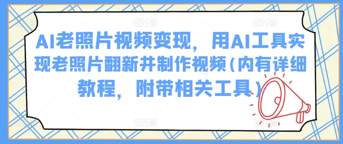 AI老照片视频变现，用AI工具实现老照片翻新并制作视频(内有详细教程，附带相关工具)-红山网创