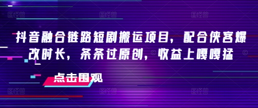 抖音融合链路短剧搬运项目，配合侠客爆改时长，条条过原创，收益嘎嘎猛-红山网创