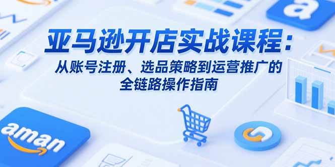 （15439期）亚马逊开店实战课程：从账号注册、选品策略到运营推广的全链路操作指南-红山网创