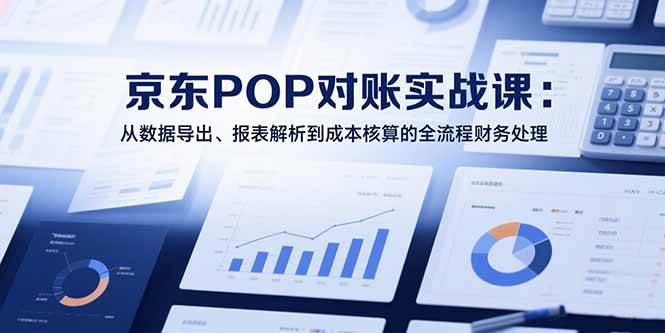 （15447期）2025京东POP对账实战课：从数据导出、报表解析到成本核算的全流程财务处理-红山网创