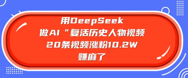 用DeepSeek做AI“复活历史人物”视频，20条视频涨粉10.2W，挣麻了-红山网创