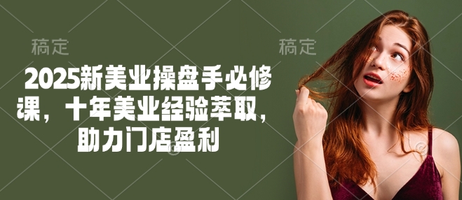 2025新美业操盘手必修课，十年美业经验萃取，助力门店盈利-红山网创