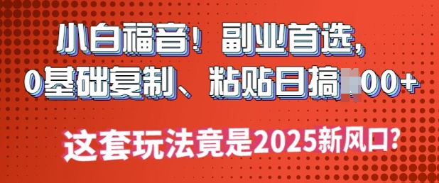 小白福音!副业首选，0基础复制，粘贴日搞多张?这套玩法竟是2025新风口?-红山网创