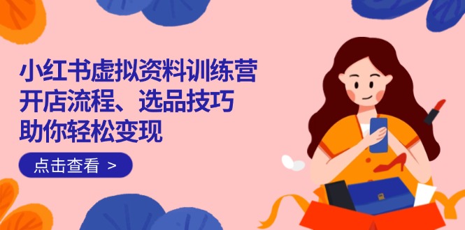 （14372期）小红书虚拟资料训练营：开店流程、选品技巧一网打尽，助你轻松变现-红山网创