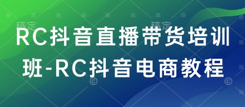 RC抖音直播带货培训班-RC抖音电商教程-红山网创