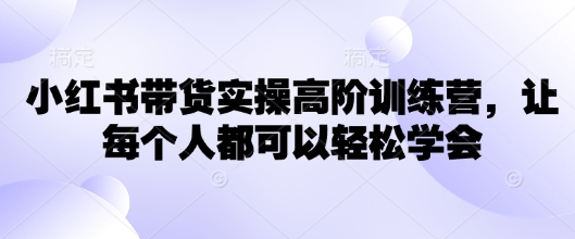 小红书带货实操高阶训练营，让每个人都可以轻松学会-红山网创