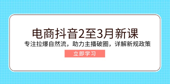 （14268期）电商抖音2至3月新课：专注拉爆自然流，助力主播破圈，详解新规政策-红山网创