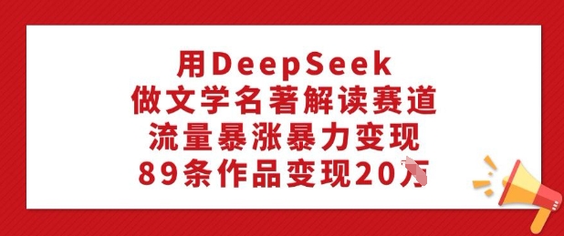 用DeepSeek做文学名著解读赛道，流量暴涨暴力变现，89条作品变现20W-红山网创