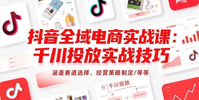 （15458期）抖音全域电商实战课：千川投放实战技巧，涵盖赛道选择、经营策略制定/等等-红山网创