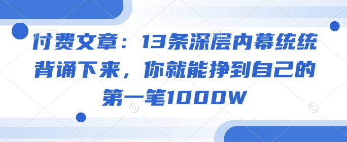 付费文章：13条深层内幕统统背诵下来，你就能挣到自己的第一笔1000W-红山网创