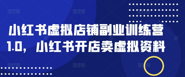 小红书虚拟店铺副业训练营1.0，小红书开店卖虚拟资料-红山网创