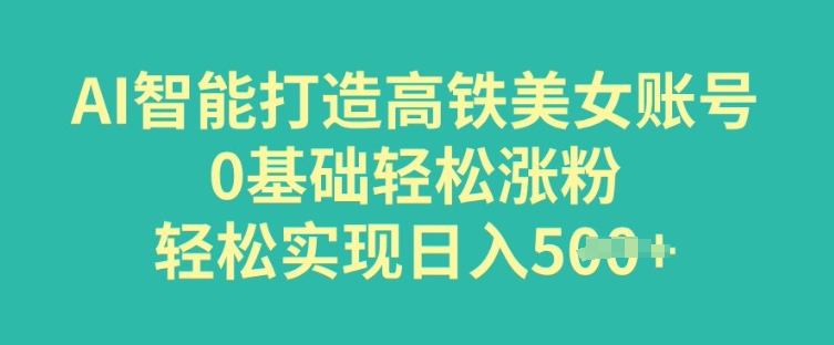 AI智能打造高铁美女账号，0基础轻松涨粉，轻松实现日入多张-红山网创