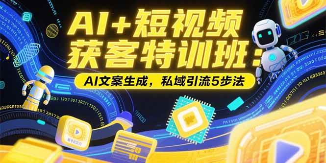 （15441期）AI+短视频获客特训班：账号定位技巧，AI文案生成，私域引流5步法-红山网创