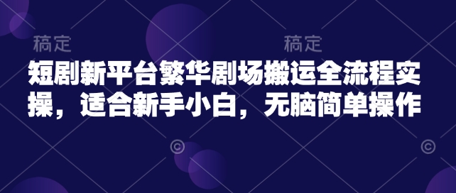 短剧新平台繁华剧场搬运全流程实操，适合新手小白，无脑简单操作-红山网创